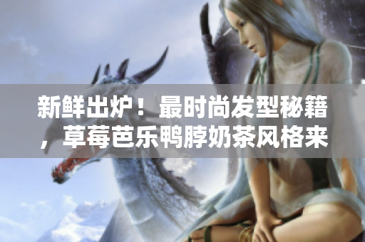 新鲜出炉！最时尚发型秘籍，草莓芭乐鸭脖奶茶风格来袭！