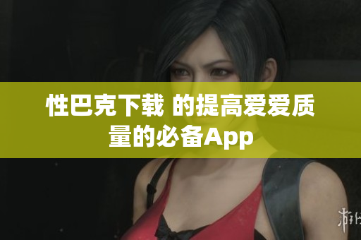 性巴克下载 的提高爱爱质量的必备App