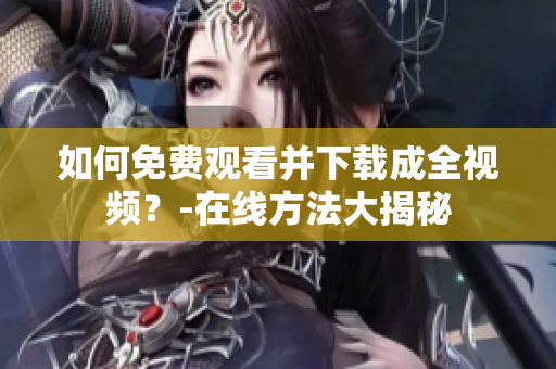 如何免费观看并下载成全视频？-在线方法大揭秘