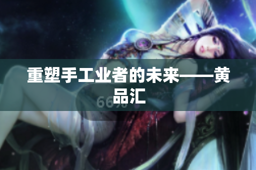 重塑手工业者的未来——黄品汇