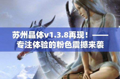 苏州晶体v1.3.8再现！——专注体验的粉色震撼来袭