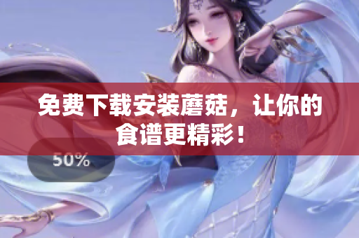 免费下载安装蘑菇，让你的食谱更精彩！