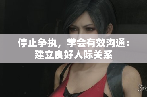 停止争执，学会有效沟通：建立良好人际关系