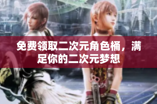 免费领取二次元角色桶，满足你的二次元梦想