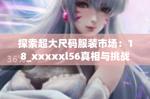 探索超大尺码服装市场：18_xxxxxl56真相与挑战