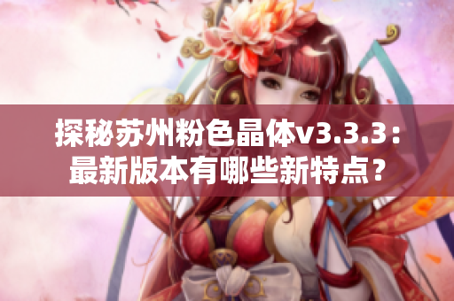 探秘苏州粉色晶体v3.3.3：最新版本有哪些新特点？