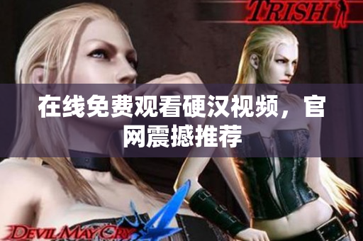 在线免费观看硬汉视频，官网震撼推荐