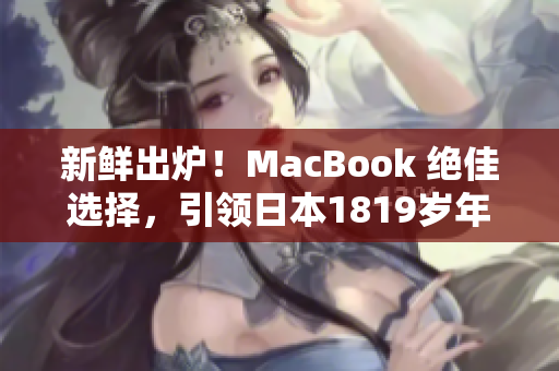 新鲜出炉！MacBook 绝佳选择，引领日本1819岁年轻人潮流