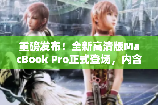 重磅发布！全新高清版MacBook Pro正式登场，内含最新科技！