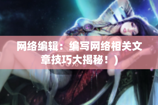 网络编辑：编写网络相关文章技巧大揭秘！)