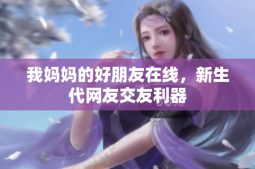 我妈妈的好朋友在线，新生代网友交友利器