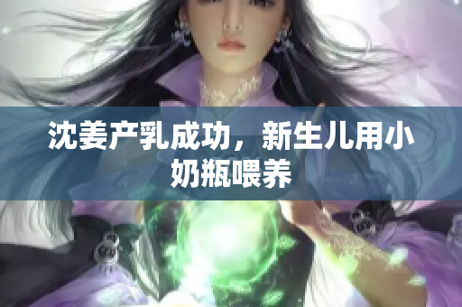 沈姜产乳成功，新生儿用小奶瓶喂养