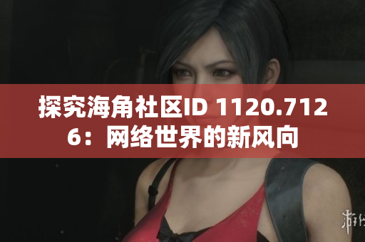 探究海角社区ID 1120.7126：网络世界的新风向