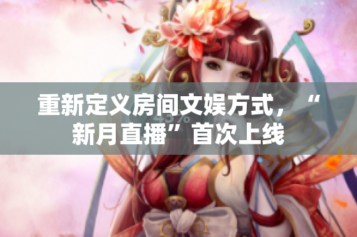 重新定义房间文娱方式，“新月直播”首次上线