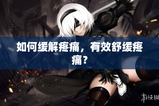 如何缓解疼痛，有效舒缓疼痛？