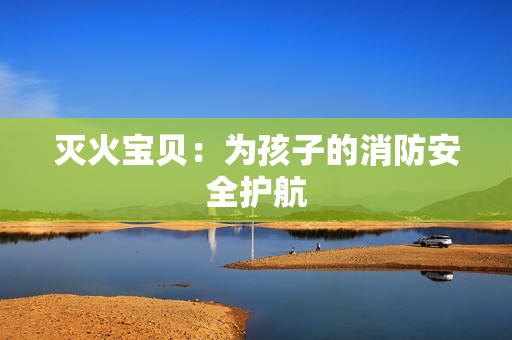 灭火宝贝：为孩子的消防安全护航