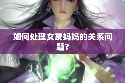 如何处理女友妈妈的关系问题？