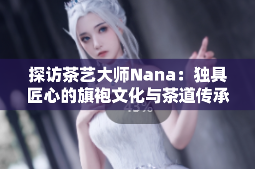 探访茶艺大师Nana：独具匠心的旗袍文化与茶道传承