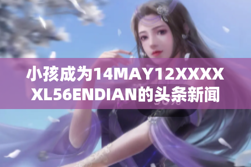 小孩成为14MAY12XXXXXL56ENDIAN的头条新闻