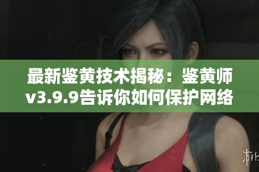 最新鉴黄技术揭秘：鉴黄师v3.9.9告诉你如何保护网络安全！