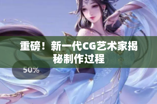 重磅！新一代CG艺术家揭秘制作过程