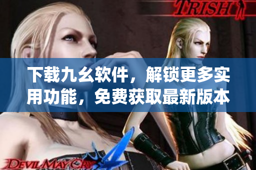 下载九幺软件，解锁更多实用功能，免费获取最新版本！)