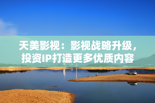 天美影视：影视战略升级，投资IP打造更多优质内容