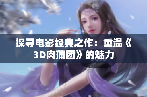 探寻电影经典之作：重温《3D肉蒲团》的魅力