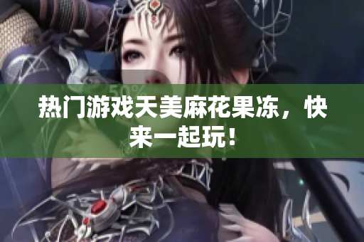 热门游戏天美麻花果冻，快来一起玩！