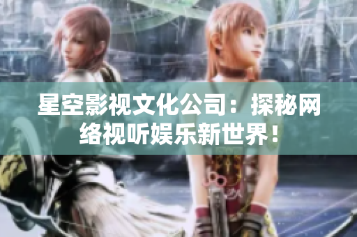 星空影视文化公司：探秘网络视听娱乐新世界！