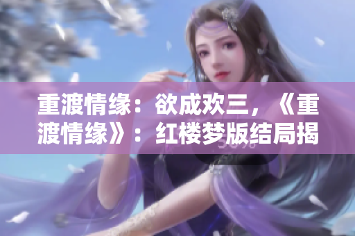 重渡情缘：欲成欢三，《重渡情缘》：红楼梦版结局揭秘