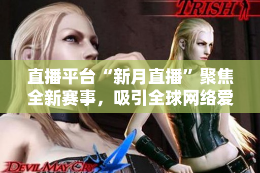 直播平台“新月直播”聚焦全新赛事，吸引全球网络爱好者