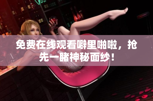 免费在线观看噼里啪啦，抢先一睹神秘面纱！