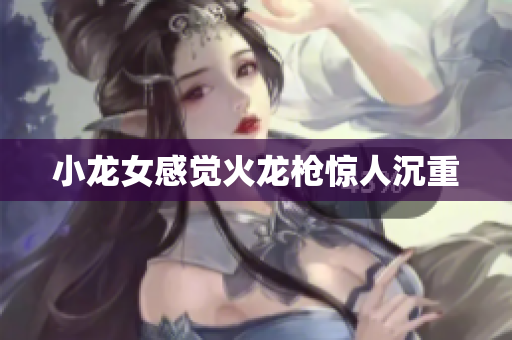 小龙女感觉火龙枪惊人沉重