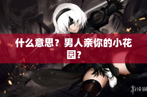什么意思？男人亲你的小花园？