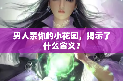 男人亲你的小花园，揭示了什么含义？