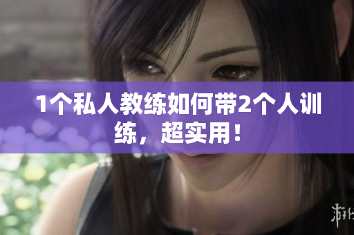 1个私人教练如何带2个人训练，超实用！