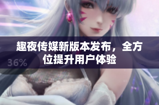 趣夜传媒新版本发布，全方位提升用户体验