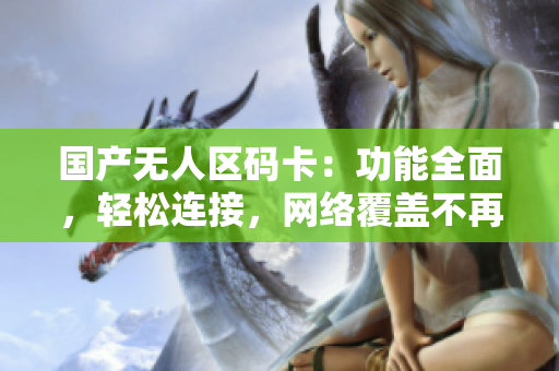 国产无人区码卡：功能全面，轻松连接，网络覆盖不再是问题
