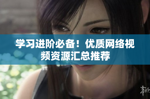 学习进阶必备！优质网络视频资源汇总推荐