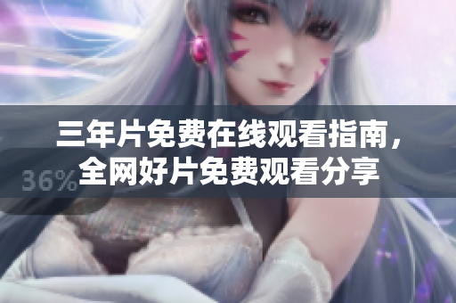 三年片免费在线观看指南，全网好片免费观看分享