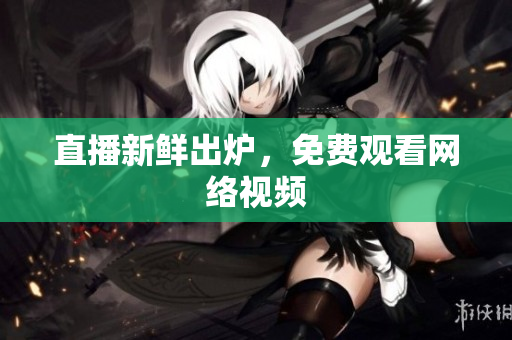 直播新鲜出炉，免费观看网络视频