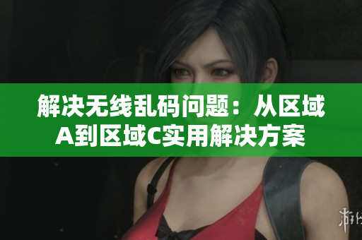 解决无线乱码问题：从区域A到区域C实用解决方案