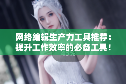 网络编辑生产力工具推荐：提升工作效率的必备工具！