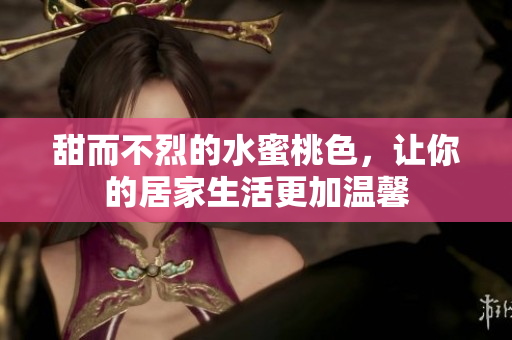 甜而不烈的水蜜桃色，让你的居家生活更加温馨