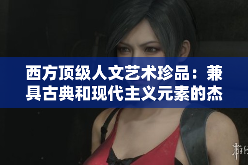 西方顶级人文艺术珍品：兼具古典和现代主义元素的杰作