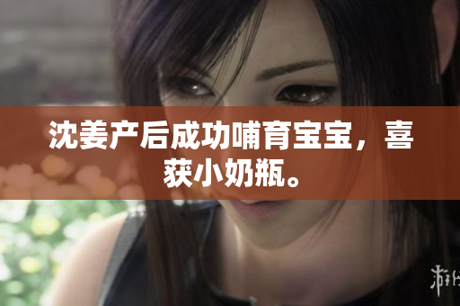 沈姜产后成功哺育宝宝，喜获小奶瓶。