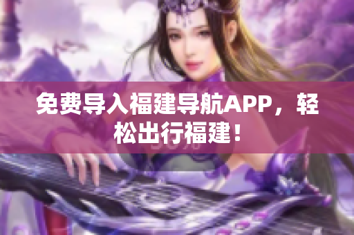 免费导入福建导航APP，轻松出行福建！
