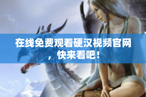 在线免费观看硬汉视频官网，快来看吧！