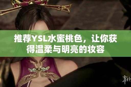 推荐YSL水蜜桃色，让你获得温柔与明亮的妆容
